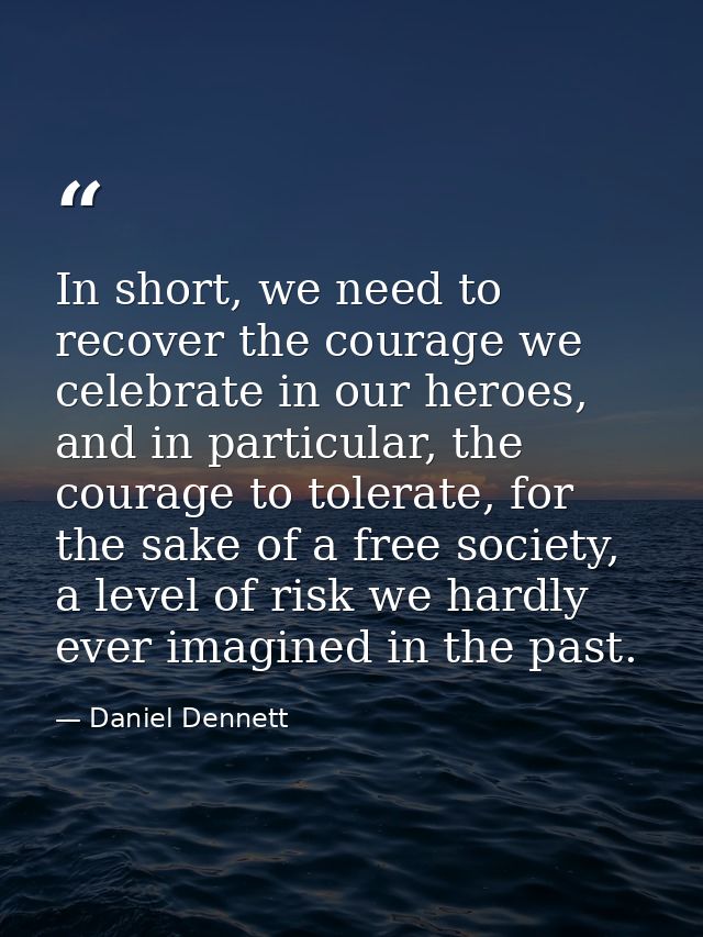 In short, we need to recover the courage we celebrate in our heroes, and in particular, the courage to tolerate, for the — Daniel Dennett