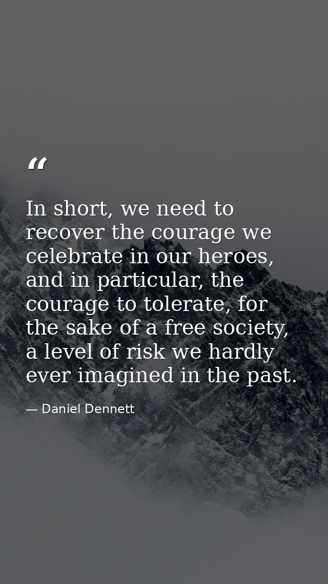 In short, we need to recover the courage we celebrate in our heroes, and in particular, the courage to tolerate, for the — Daniel Dennett