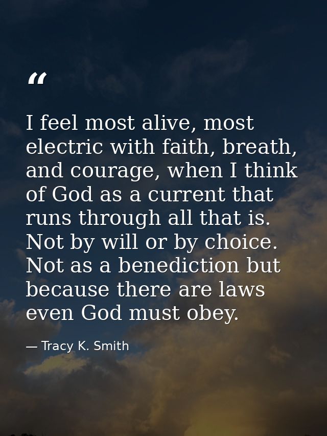 I feel most alive, most electric with faith, breath, and courage, when I think of God as a current that runs through all — Tracy K. Smith