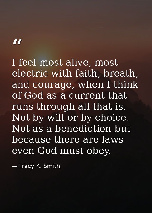 I feel most alive, most electric with faith, breath, and courage, when I think of God as a current that runs through all — Tracy K. Smith