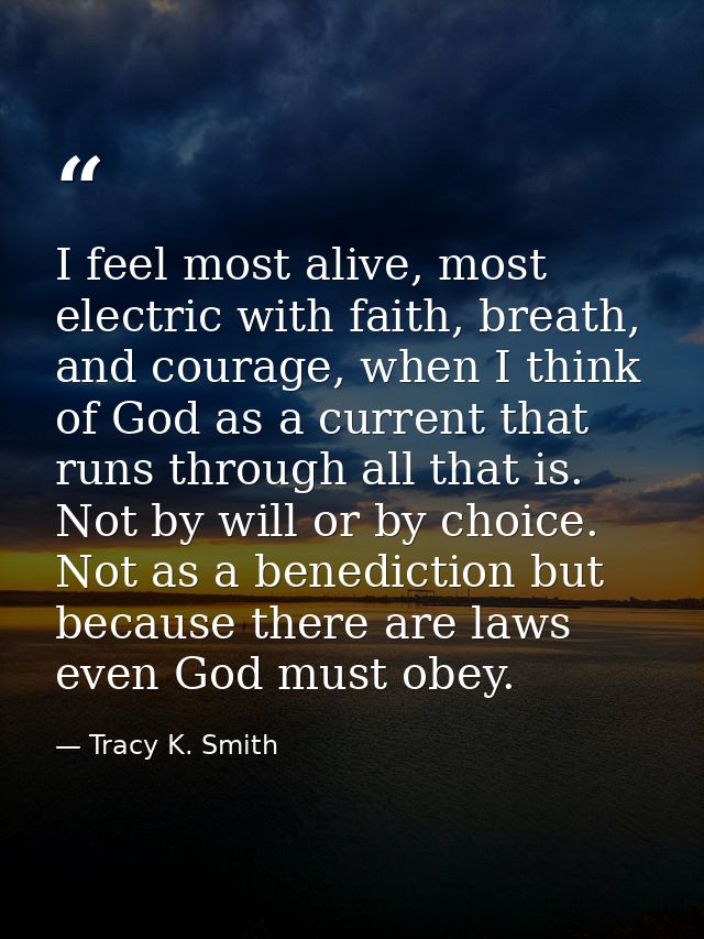 I feel most alive, most electric with faith, breath, and courage, when I think of God as a current that runs through all — Tracy K. Smith