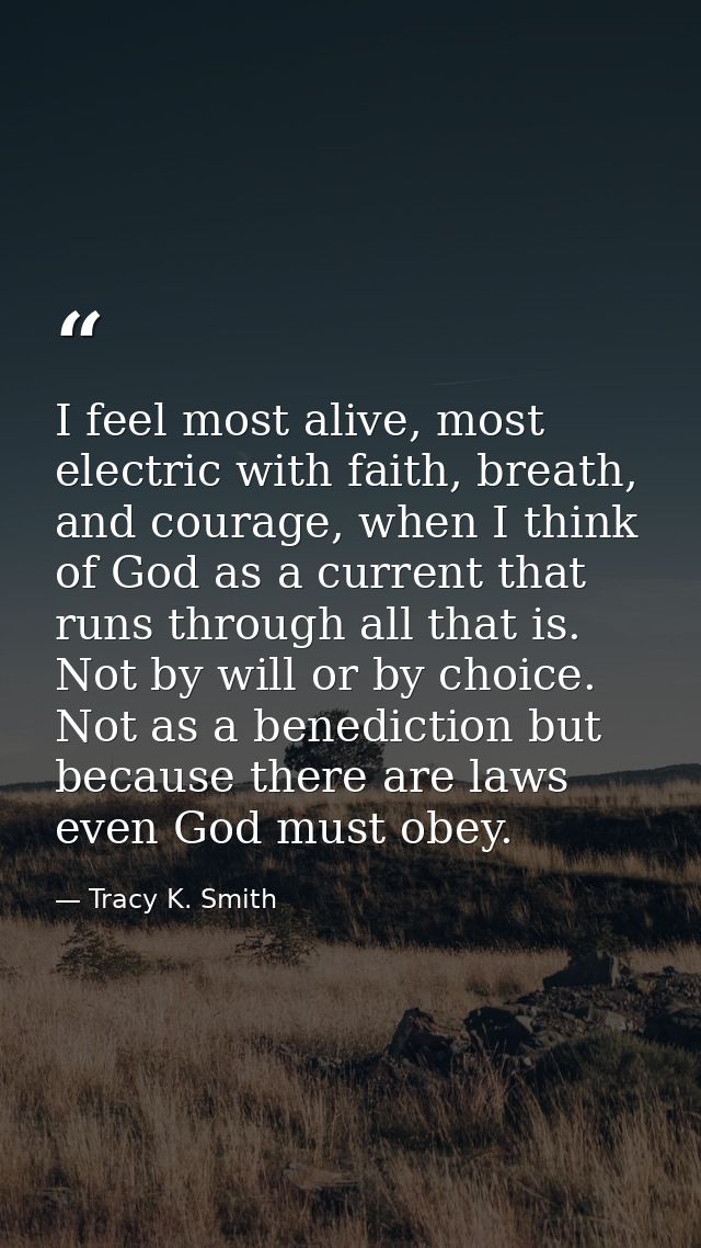 I feel most alive, most electric with faith, breath, and courage, when I think of God as a current that runs through all — Tracy K. Smith