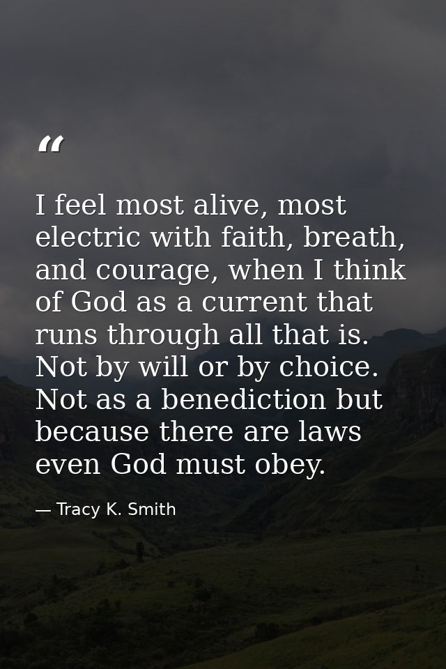 I feel most alive, most electric with faith, breath, and courage, when I think of God as a current that runs through all — Tracy K. Smith