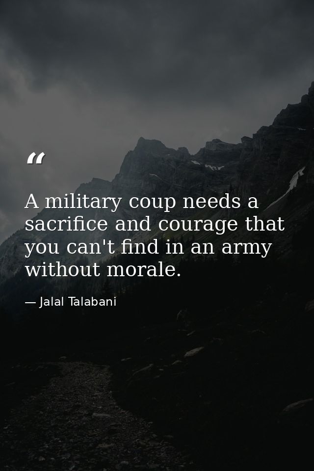 A military coup needs a sacrifice and courage that you can't find in an army without morale. — Jalal Talabani