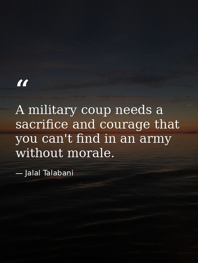 A military coup needs a sacrifice and courage that you can't find in an army without morale. — Jalal Talabani