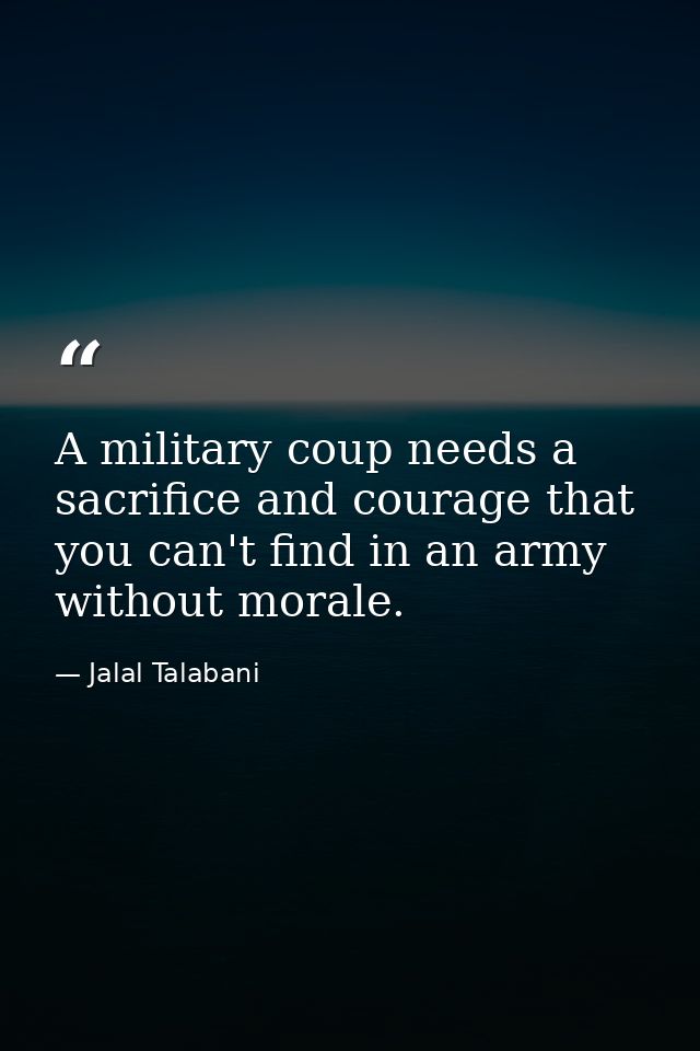 A military coup needs a sacrifice and courage that you can't find in an army without morale. — Jalal Talabani