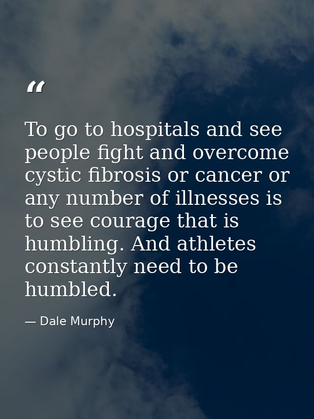 To go to hospitals and see people fight and overcome cystic fibrosis or cancer or any number of illnesses is to see cour — Dale Murphy