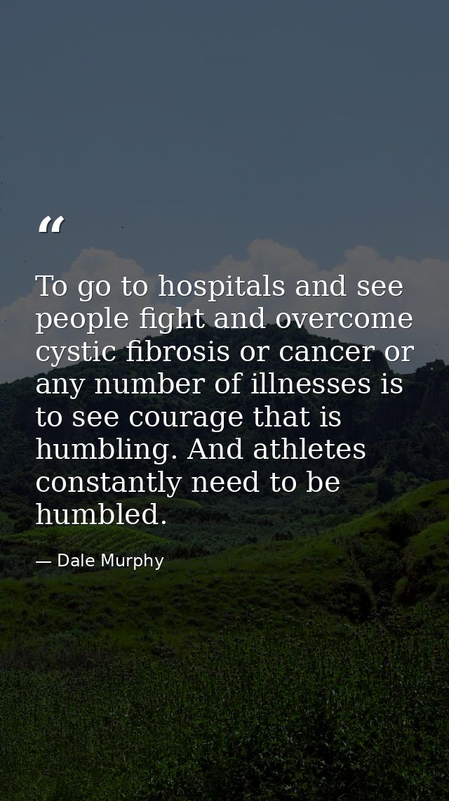 To go to hospitals and see people fight and overcome cystic fibrosis or cancer or any number of illnesses is to see cour — Dale Murphy