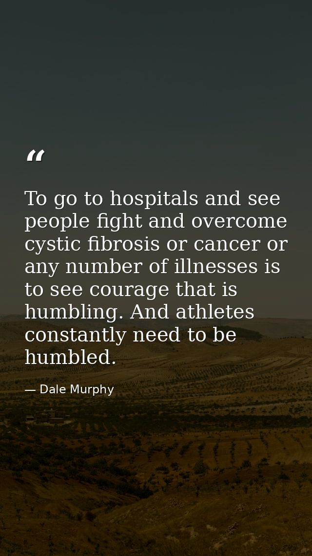 To go to hospitals and see people fight and overcome cystic fibrosis or cancer or any number of illnesses is to see cour — Dale Murphy