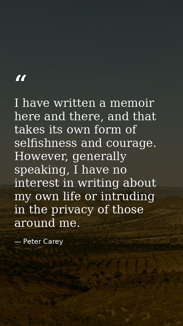I have written a memoir here and there, and that takes its own form of selfishness and courage. However, generally speak — Peter Carey