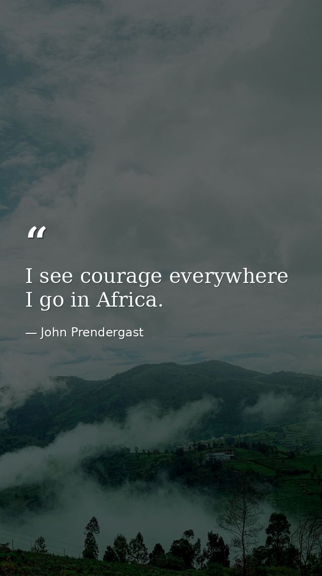 I see courage everywhere I go in Africa. — John Prendergast