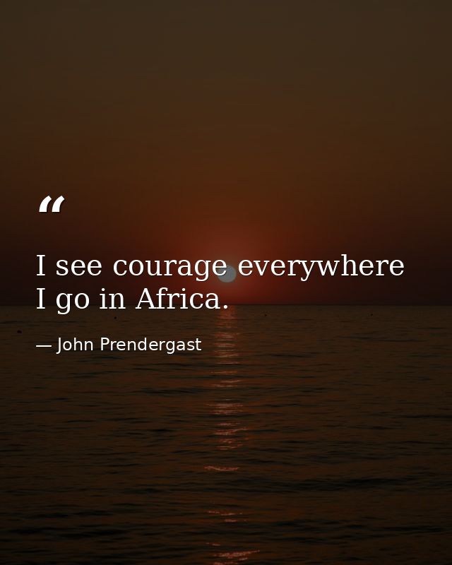 I see courage everywhere I go in Africa. — John Prendergast