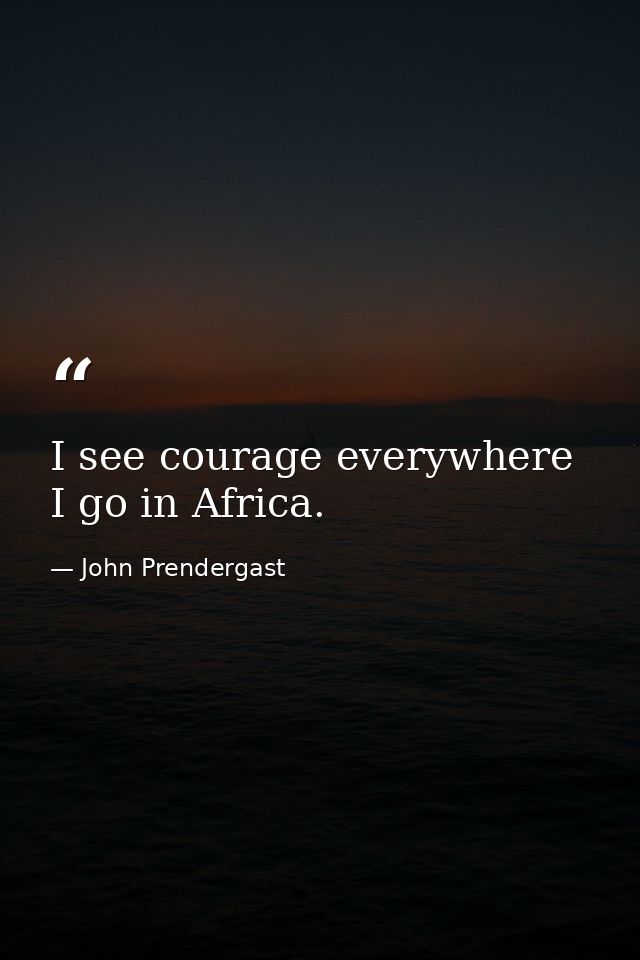 I see courage everywhere I go in Africa. — John Prendergast