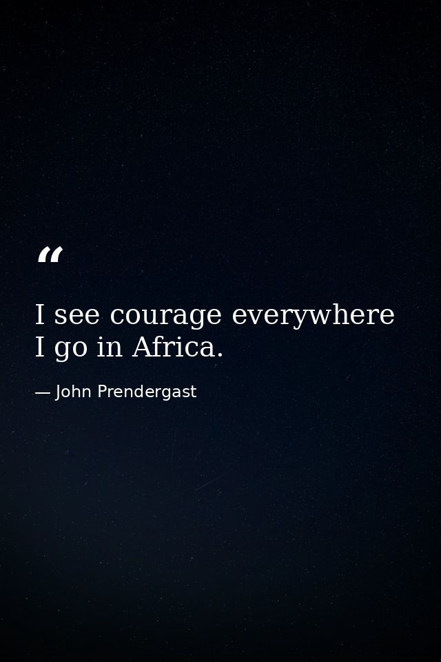 I see courage everywhere I go in Africa. — John Prendergast