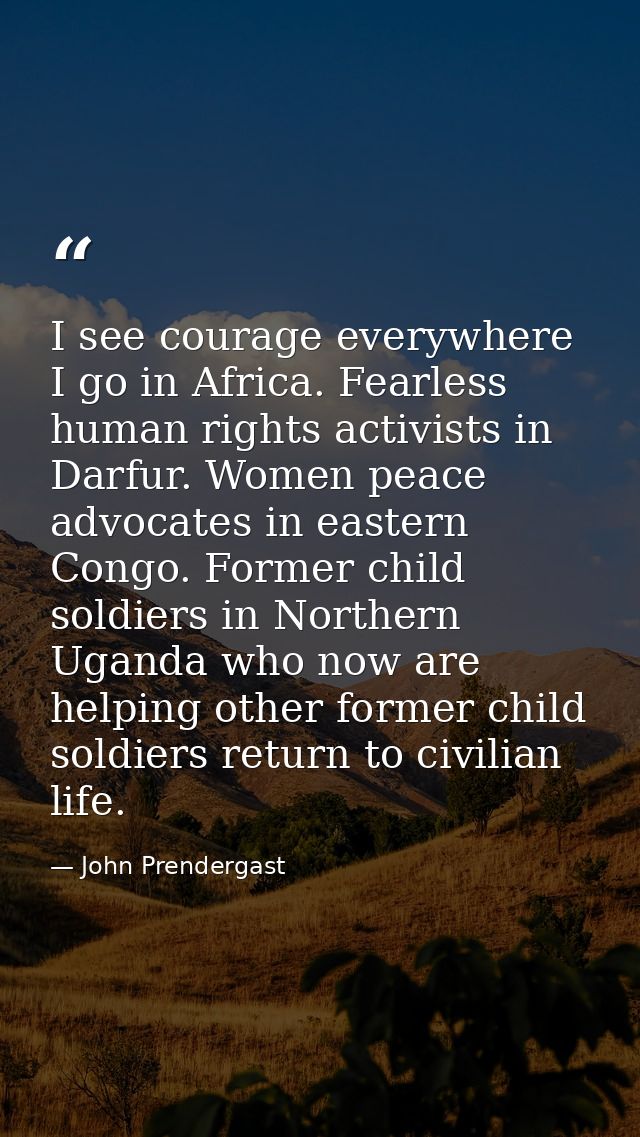 I see courage everywhere I go in Africa. Fearless human rights activists in Darfur. Women peace advocates in eastern Con — John Prendergast