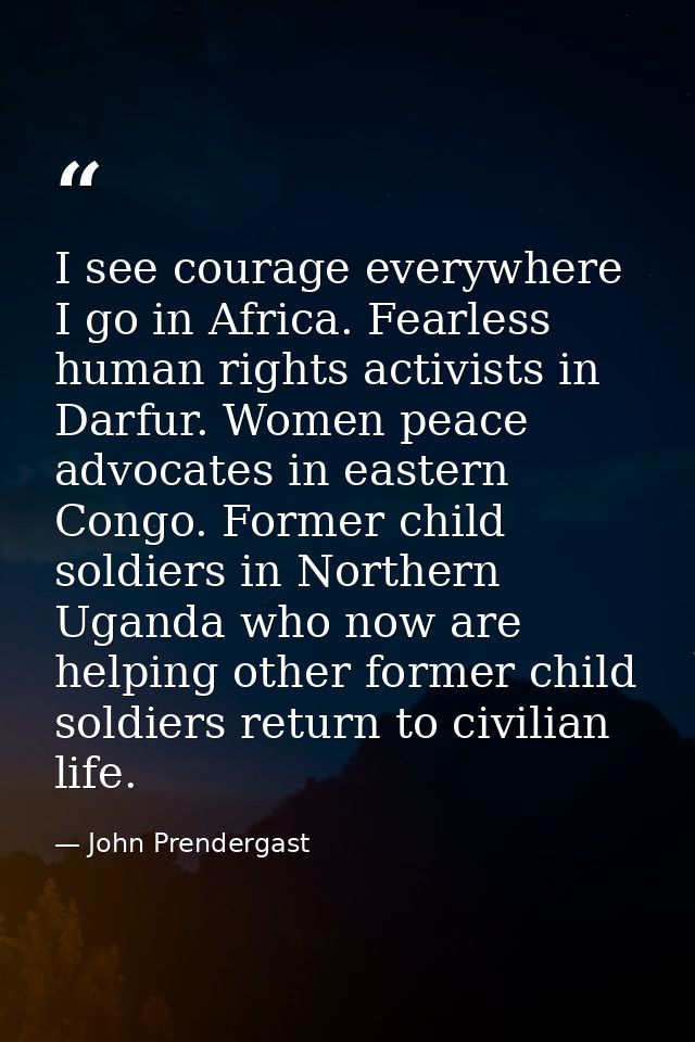 I see courage everywhere I go in Africa. Fearless human rights activists in Darfur. Women peace advocates in eastern Con — John Prendergast