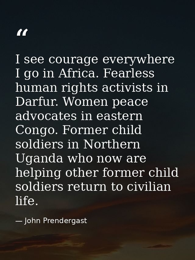 I see courage everywhere I go in Africa. Fearless human rights activists in Darfur. Women peace advocates in eastern Con — John Prendergast