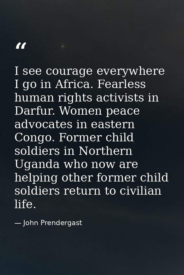 I see courage everywhere I go in Africa. Fearless human rights activists in Darfur. Women peace advocates in eastern Con — John Prendergast