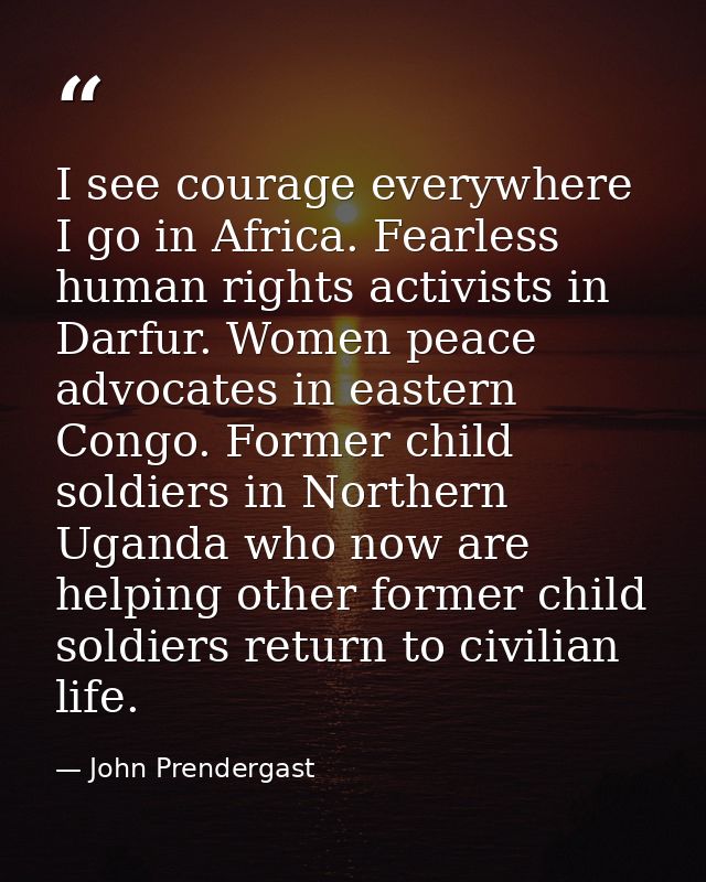 I see courage everywhere I go in Africa. Fearless human rights activists in Darfur. Women peace advocates in eastern Con — John Prendergast