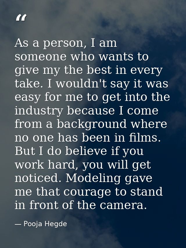 As a person, I am someone who wants to give my the best in every take. I wouldn't say it was easy for me to get into the — Pooja Hegde