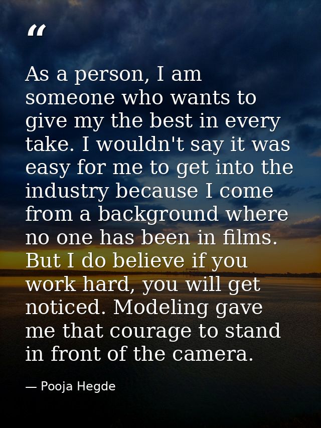 As a person, I am someone who wants to give my the best in every take. I wouldn't say it was easy for me to get into the — Pooja Hegde