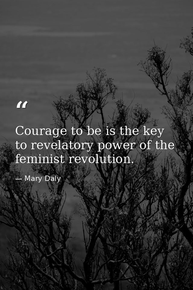 Courage to be is the key to revelatory power of the feminist revolution. — Mary Daly