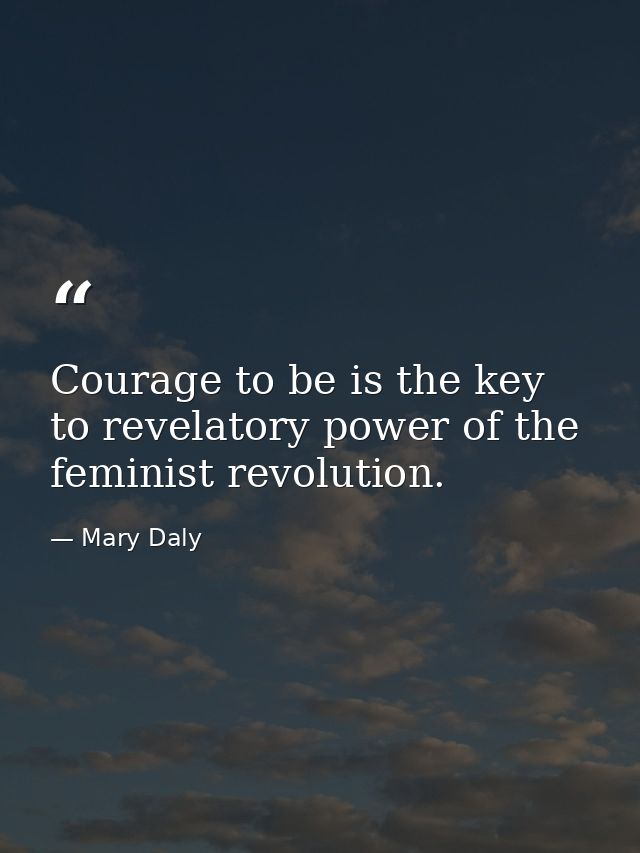 Courage to be is the key to revelatory power of the feminist revolution. — Mary Daly