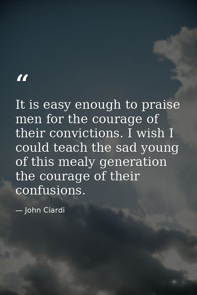 It is easy enough to praise men for the courage of their convictions. I wish I could teach the sad young of this mealy g — John Ciardi
