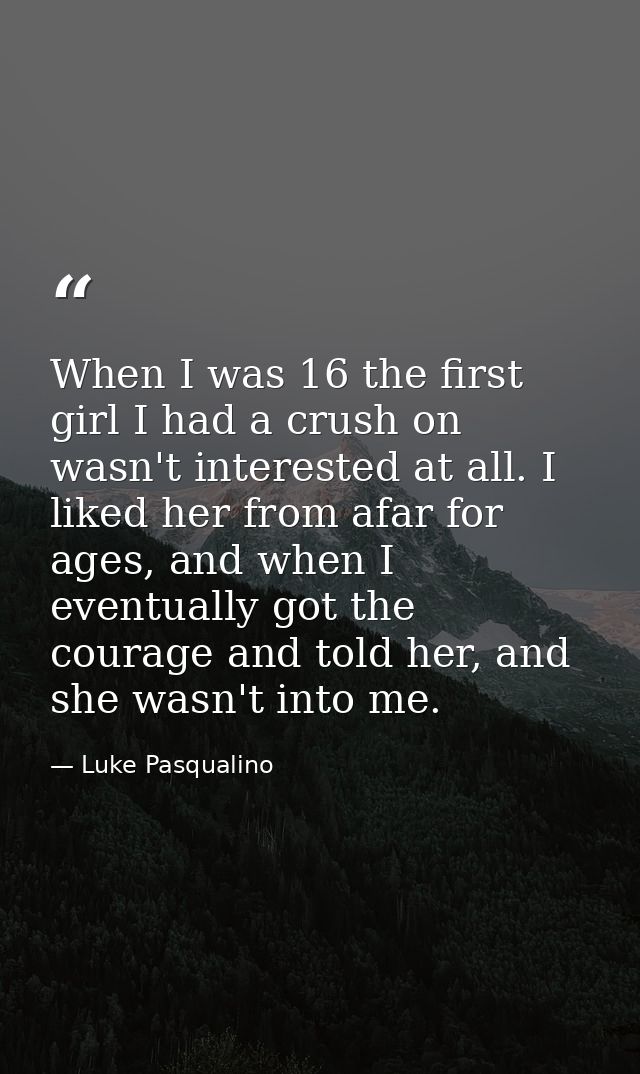 When I was 16 the first girl I had a crush on wasn't interested at all. I liked her from afar for ages, and when I event — Luke Pasqualino