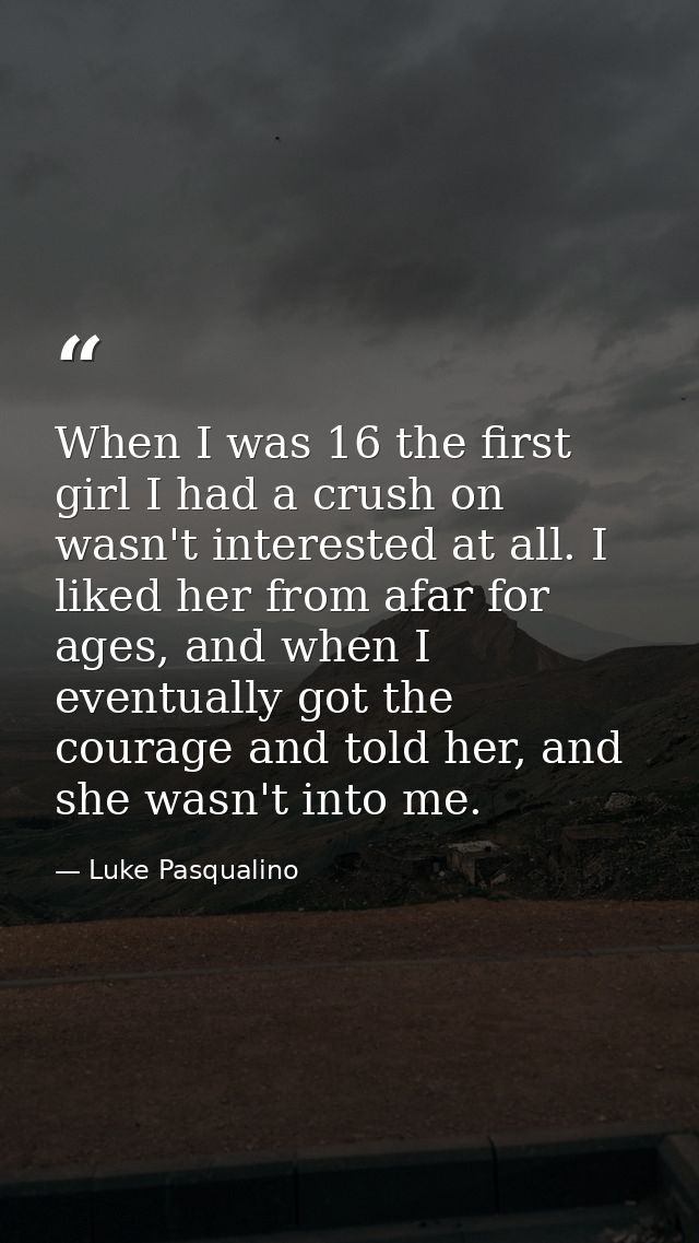 When I was 16 the first girl I had a crush on wasn't interested at all. I liked her from afar for ages, and when I event — Luke Pasqualino