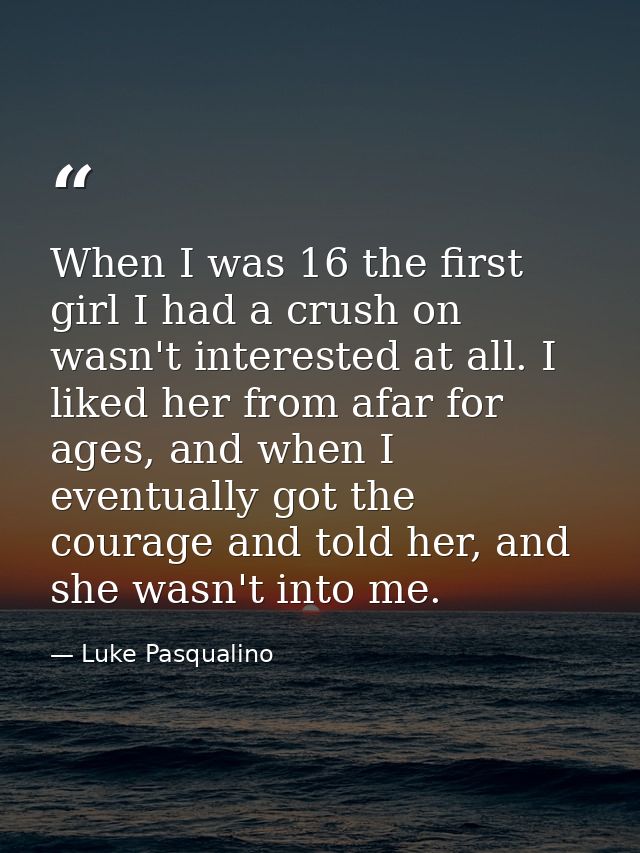When I was 16 the first girl I had a crush on wasn't interested at all. I liked her from afar for ages, and when I event — Luke Pasqualino