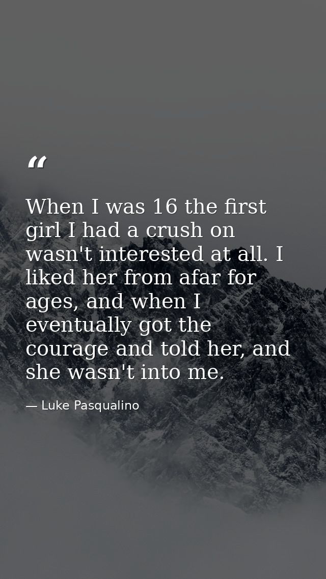 When I was 16 the first girl I had a crush on wasn't interested at all. I liked her from afar for ages, and when I event — Luke Pasqualino