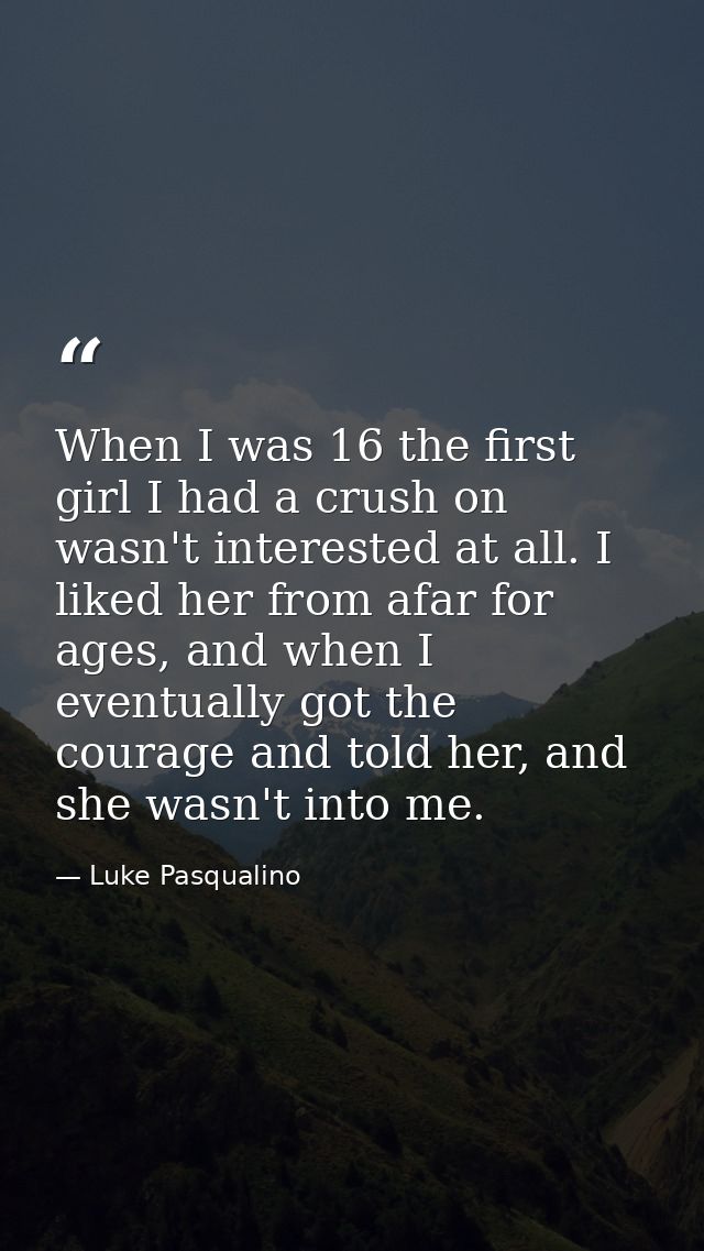 When I was 16 the first girl I had a crush on wasn't interested at all. I liked her from afar for ages, and when I event — Luke Pasqualino