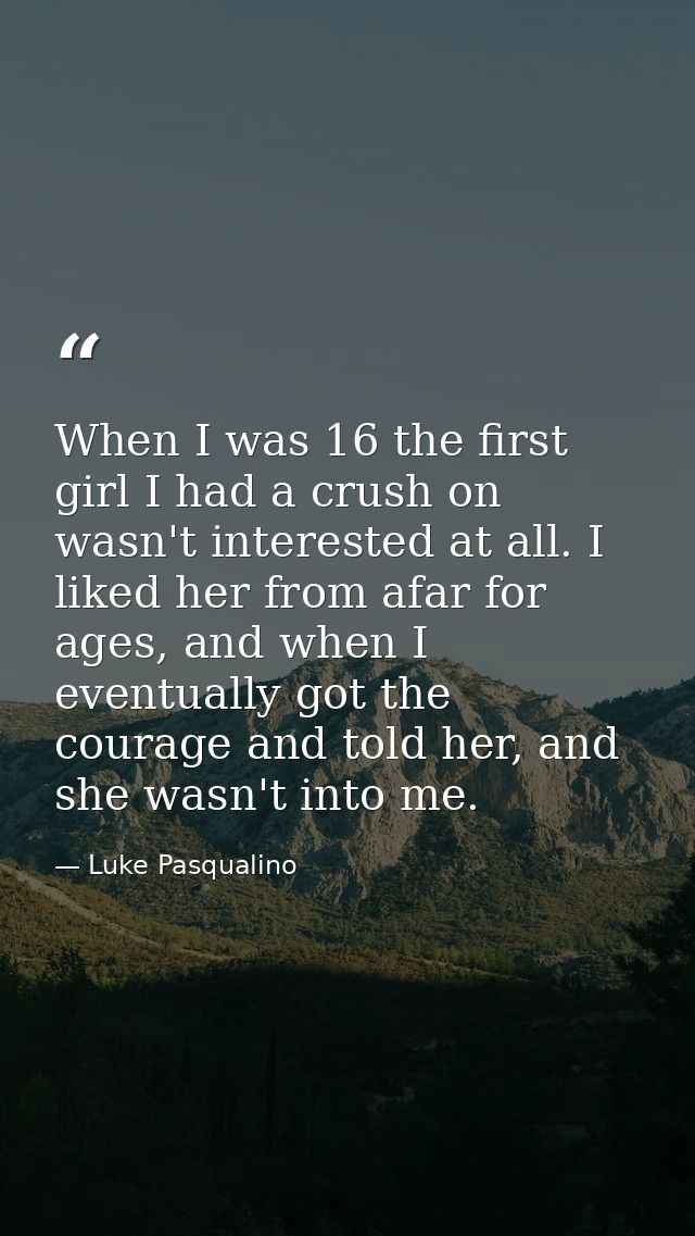 When I was 16 the first girl I had a crush on wasn't interested at all. I liked her from afar for ages, and when I event — Luke Pasqualino