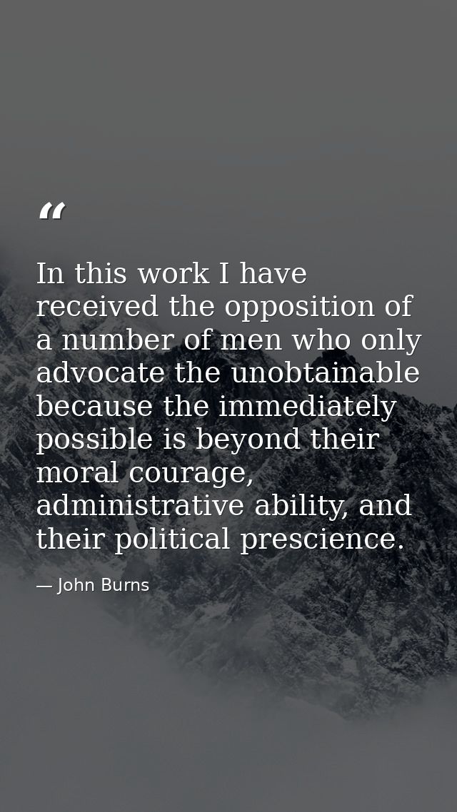 In this work I have received the opposition of a number of men who only advocate the unobtainable because the immediatel — John Burns