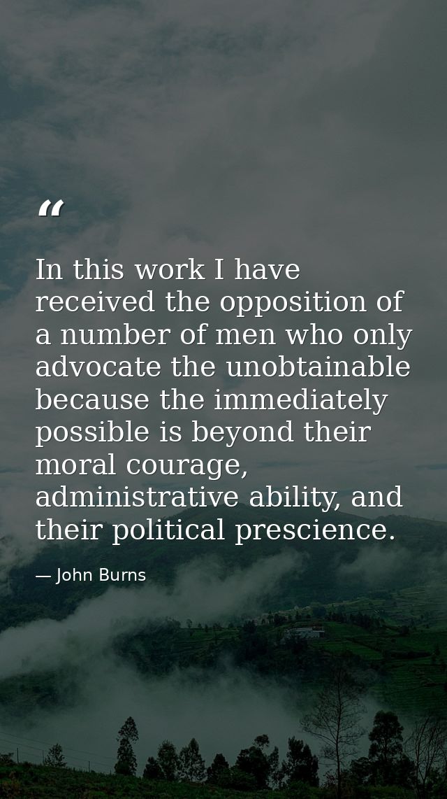 In this work I have received the opposition of a number of men who only advocate the unobtainable because the immediatel — John Burns
