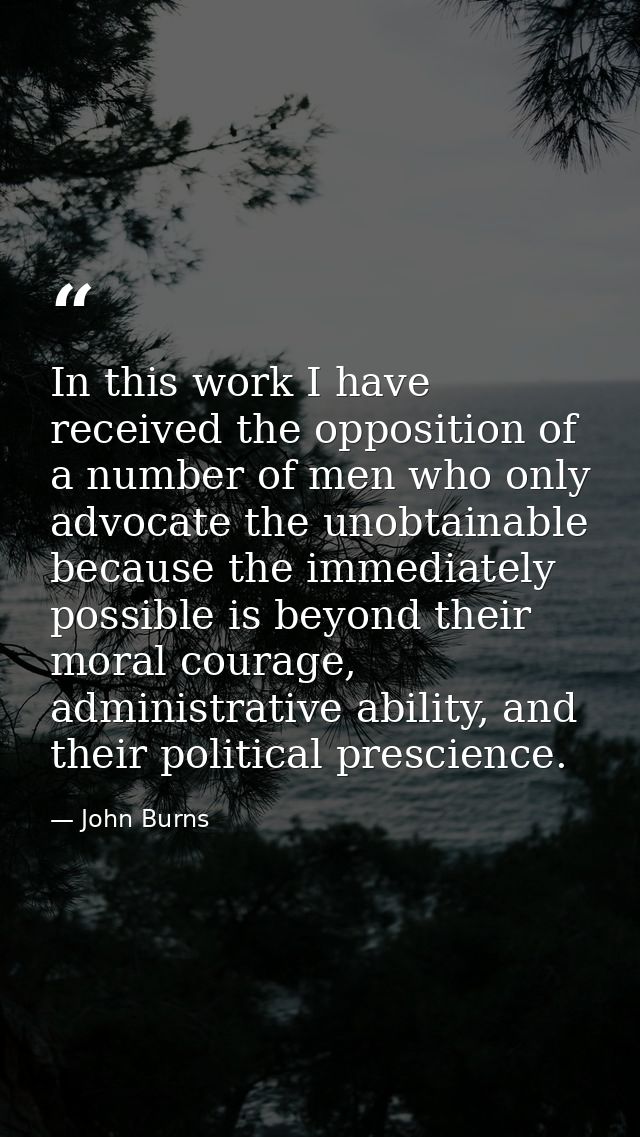 In this work I have received the opposition of a number of men who only advocate the unobtainable because the immediatel — John Burns