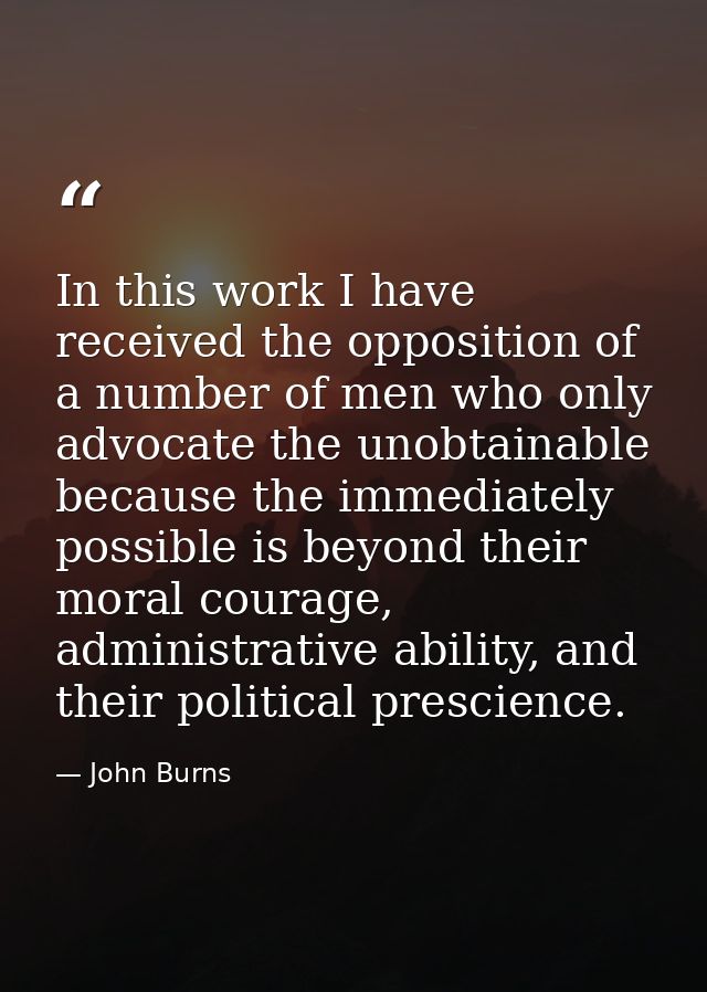 In this work I have received the opposition of a number of men who only advocate the unobtainable because the immediatel — John Burns