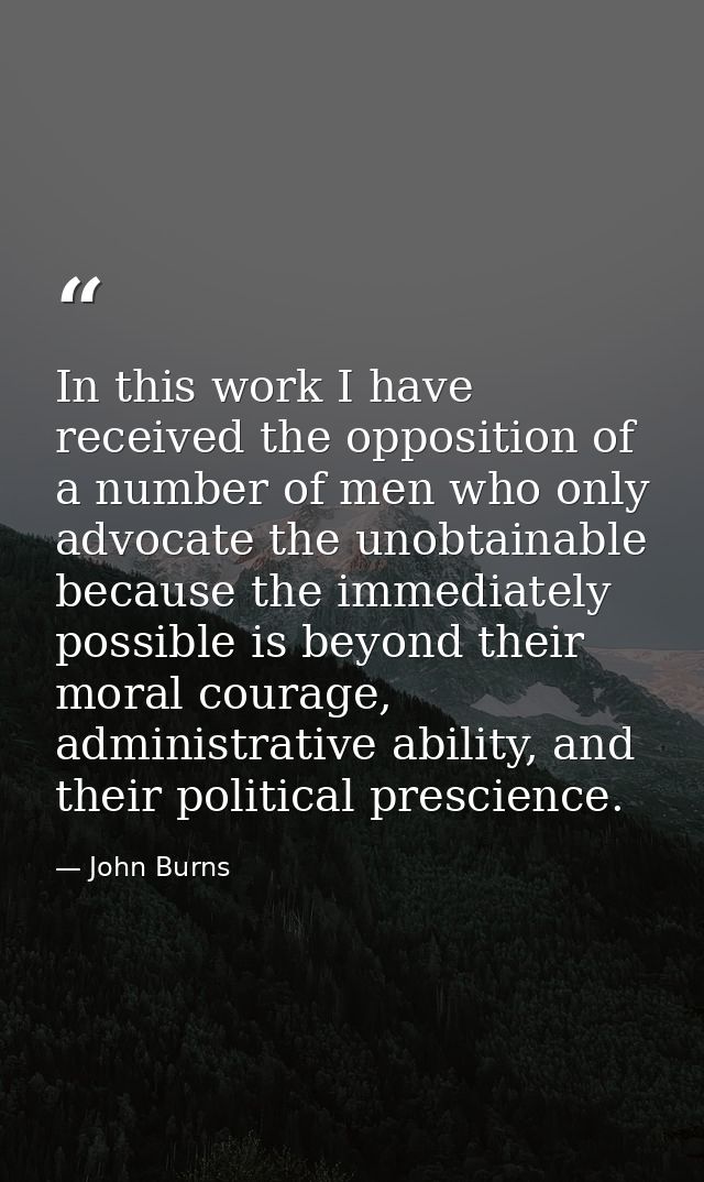 In this work I have received the opposition of a number of men who only advocate the unobtainable because the immediatel — John Burns