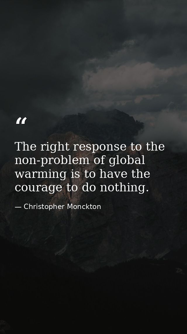 The right response to the non-problem of global warming is to have the courage to do nothing. — Christopher Monckton