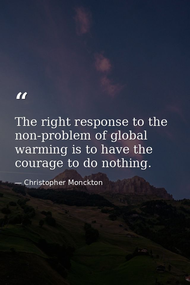 The right response to the non-problem of global warming is to have the courage to do nothing. — Christopher Monckton