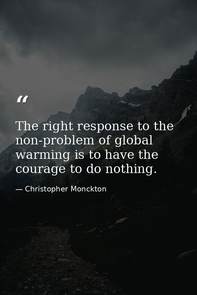 The right response to the non-problem of global warming is to have the courage to do nothing. — Christopher Monckton