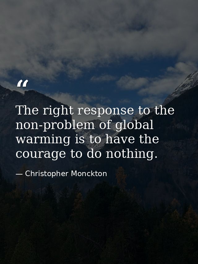 The right response to the non-problem of global warming is to have the courage to do nothing. — Christopher Monckton
