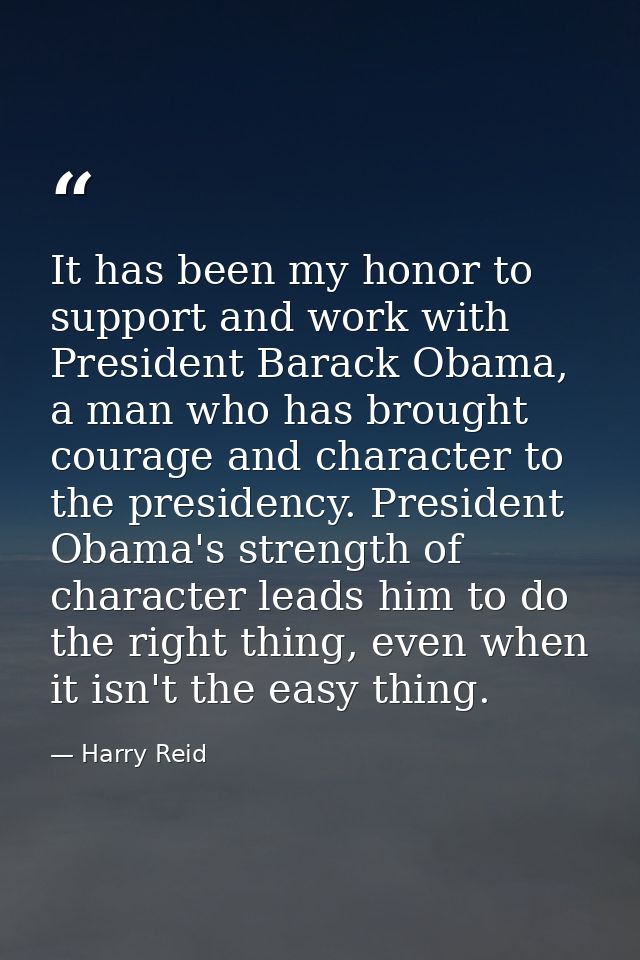 It has been my honor to support and work with President Barack Obama, a man who has brought courage and character to the — Harry Reid