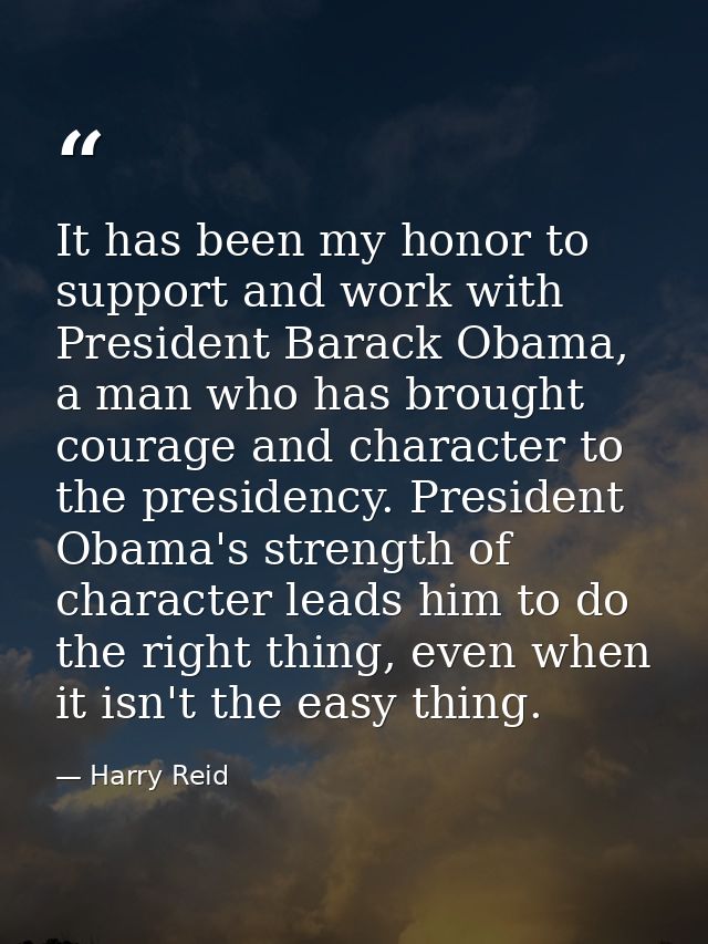 It has been my honor to support and work with President Barack Obama, a man who has brought courage and character to the — Harry Reid