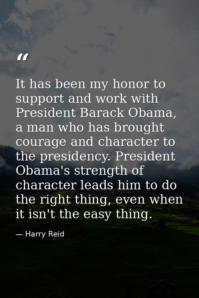It has been my honor to support and work with President Barack Obama, a man who has brought courage and character to the — Harry Reid
