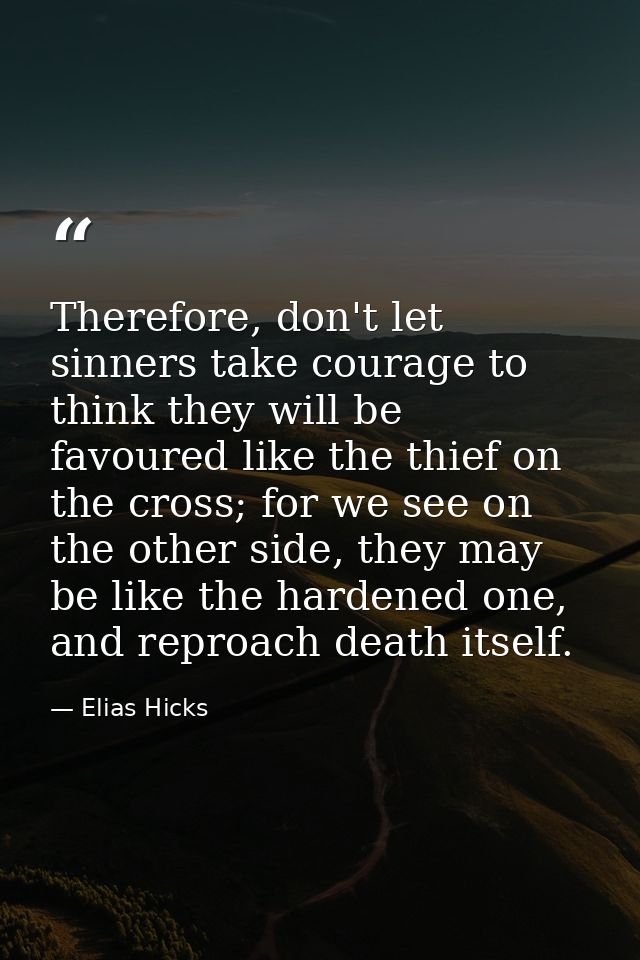 Therefore, don't let sinners take courage to think they will be favoured like the thief on the cross; for we see on the  — Elias Hicks