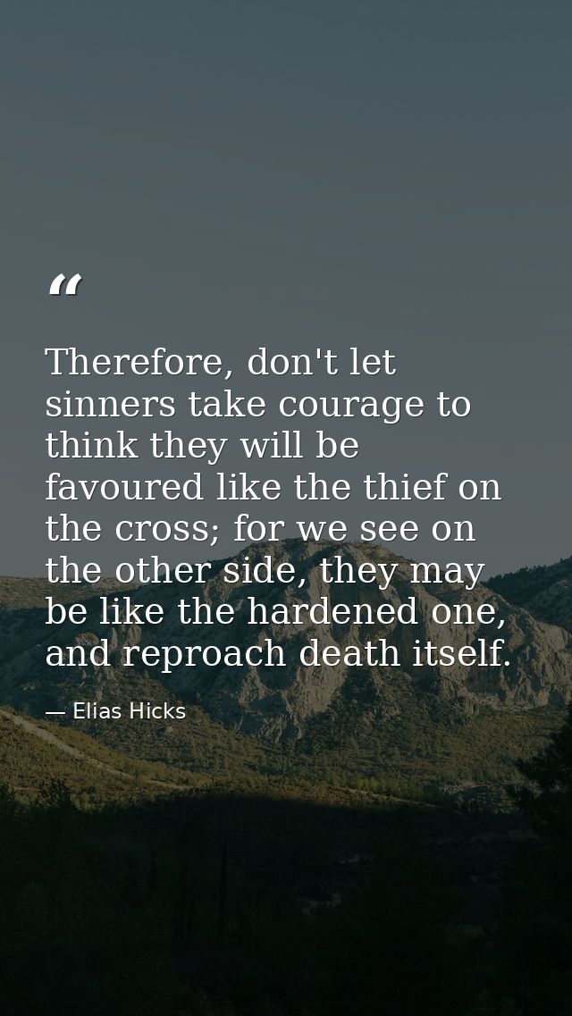 Therefore, don't let sinners take courage to think they will be favoured like the thief on the cross; for we see on the  — Elias Hicks