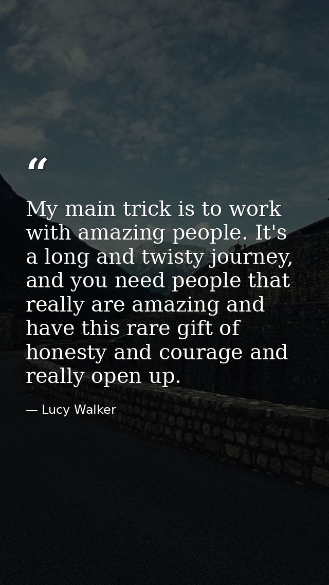My main trick is to work with amazing people. It's a long and twisty journey, and you need people that really are amazin — Lucy Walker