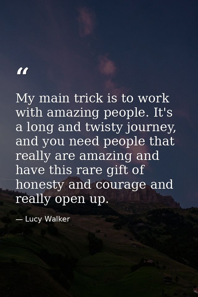 My main trick is to work with amazing people. It's a long and twisty journey, and you need people that really are amazin — Lucy Walker